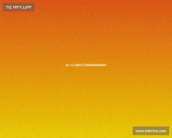 转播 nba 激情沸腾NBA赛事直播共享精彩篮球对决时刻